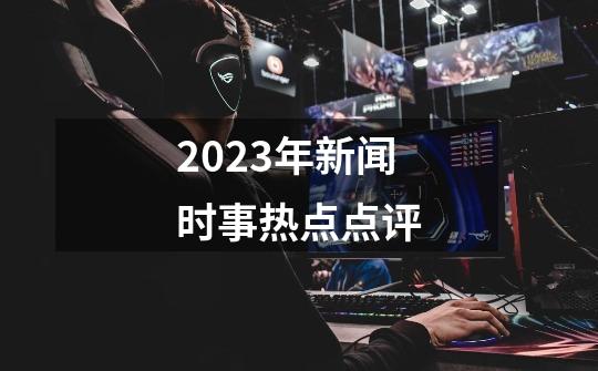 2023年新闻时事热点点评-第1张-游戏资讯-一震网