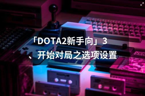 「DOTA2新手向」3、开始对局之选项设置-第1张-游戏资讯-一震网