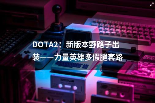 DOTA2：新版本野路子出装——力量英雄多假腿套路-第1张-游戏资讯-一震网