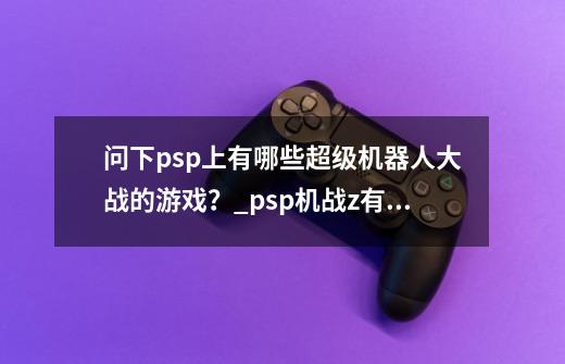 问下psp上有哪些超级机器人大战的游戏？_psp机战z有汉化吗-第1张-游戏资讯-一震网