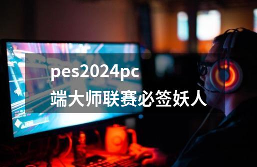 pes2024pc端大师联赛必签妖人-第1张-游戏资讯-一震网