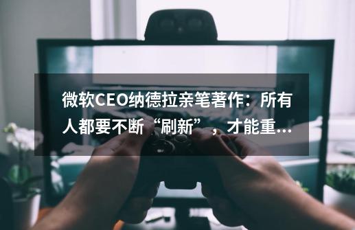 微软CEO纳德拉亲笔著作：所有人都要不断“刷新”，才能重新发现商业与未来-第1张-游戏资讯-一震网