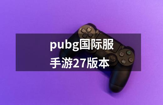 pubg国际服手游27版本-第1张-游戏资讯-一震网