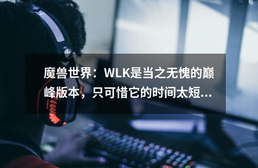 魔兽世界：WLK是当之无愧的巅峰版本，只可惜它的时间太短暂-第1张-游戏资讯-一震网