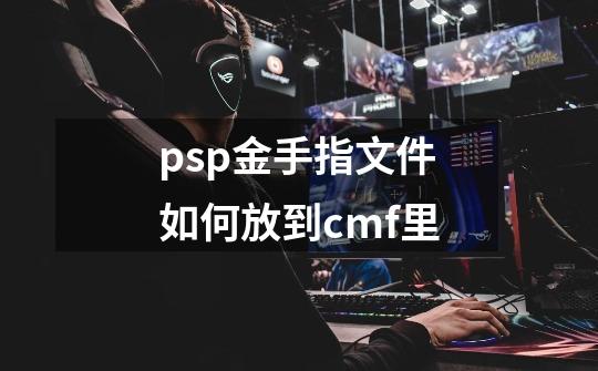 psp金手指文件如何放到cmf里-第1张-游戏资讯-一震网