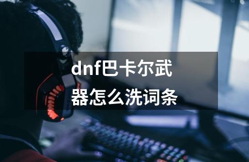 dnf巴卡尔武器怎么洗词条-第1张-游戏资讯-一震网