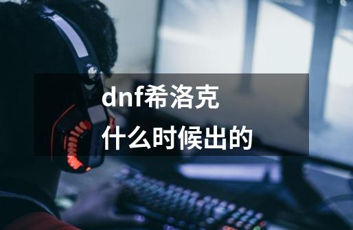 dnf希洛克什么时候出的-第1张-游戏资讯-一震网