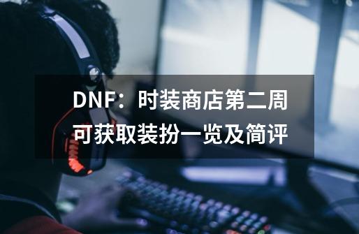 DNF：时装商店第二周可获取装扮一览及简评-第1张-游戏资讯-一震网