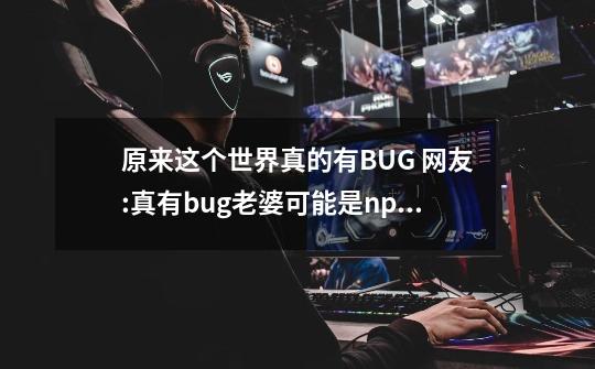 原来这个世界真的有BUG 网友:真有bug老婆可能是npc 靠近就会出任务-第1张-游戏资讯-一震网