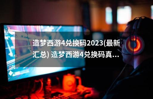 造梦西游4兑换码2023(最新汇总) 造梦西游4兑换码真实有效-第1张-游戏资讯-一震网