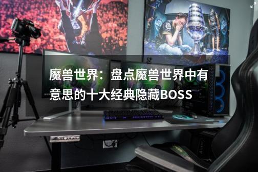 魔兽世界：盘点魔兽世界中有意思的十大经典隐藏BOSS-第1张-游戏资讯-一震网