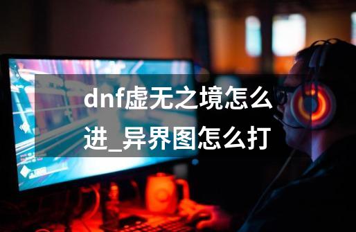 dnf虚无之境怎么进_异界图怎么打-第1张-游戏资讯-一震网