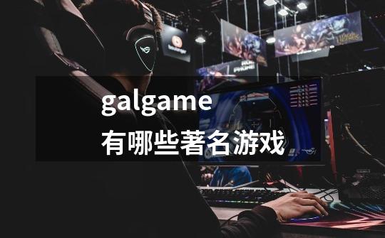 galgame有哪些著名游戏-第1张-游戏资讯-一震网