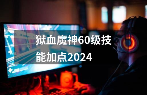 狱血魔神60级技能加点2024-第1张-游戏资讯-一震网