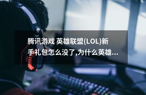 腾讯游戏 英雄联盟(LOL)新手礼包怎么没了,为什么英雄联盟新手礼包领不了-第1张-游戏资讯-一震网