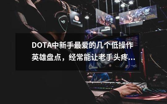 DOTA中新手最爱的几个低操作英雄盘点，经常能让老手头疼！-第1张-游戏资讯-一震网