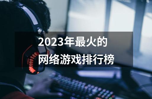 2023年最火的网络游戏排行榜-第1张-游戏资讯-一震网