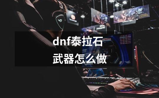 dnf泰拉石武器怎么做-第1张-游戏资讯-一震网