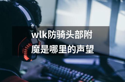 wlk防骑头部附魔是哪里的声望-第1张-游戏资讯-一震网