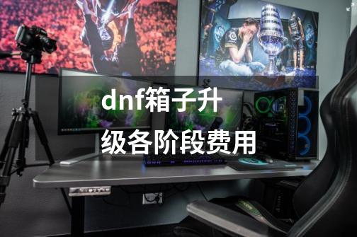 dnf箱子升级各阶段费用-第1张-游戏资讯-一震网