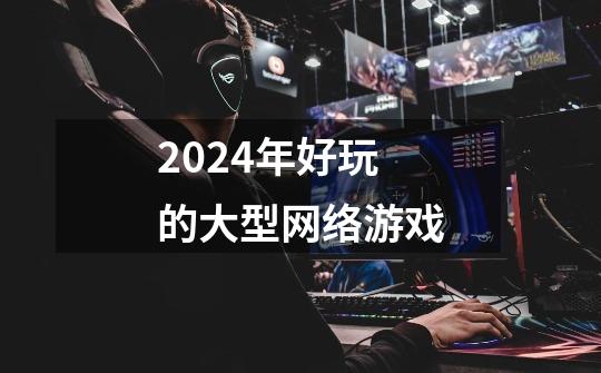 2024年好玩的大型网络游戏-第1张-游戏资讯-一震网