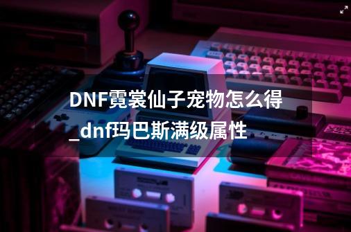 DNF霓裳仙子宠物怎么得_dnf玛巴斯满级属性-第1张-游戏资讯-一震网