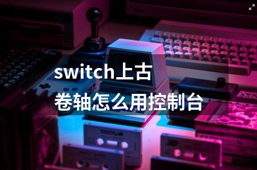 switch上古卷轴怎么用控制台-第1张-游戏资讯-一震网