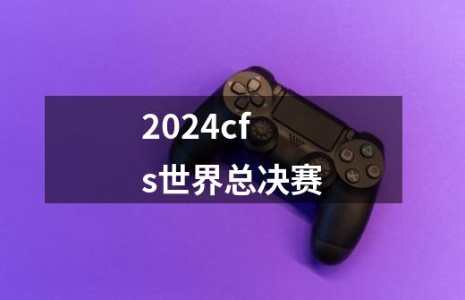 2024cfs世界总决赛-第1张-游戏资讯-一震网