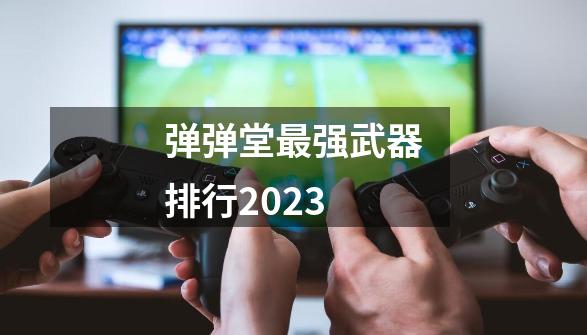 弹弹堂最强武器排行2023-第1张-游戏资讯-一震网