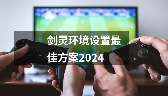 剑灵环境设置最佳方案2024-第1张-游戏资讯-一震网