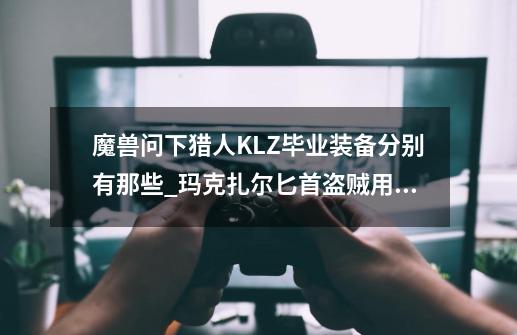 魔兽问下猎人KLZ毕业装备分别有那些_玛克扎尔匕首盗贼用怎么样-第1张-游戏资讯-一震网