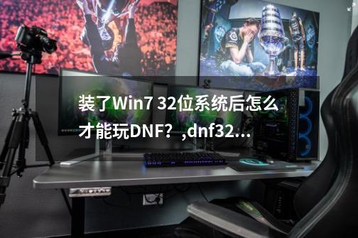 装了Win7 32位系统后怎么才能玩DNF？,dnf32位系统能玩吗-第1张-游戏资讯-一震网