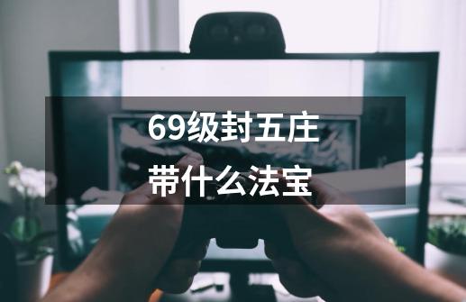 69级封五庄带什么法宝-第1张-游戏资讯-一震网