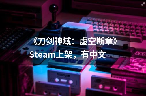 《刀剑神域：虚空断章》Steam上架，有中文-第1张-游戏资讯-一震网