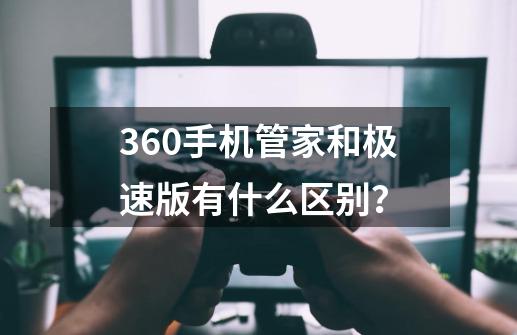 360手机管家和极速版有什么区别？-第1张-游戏资讯-一震网