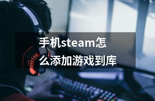 手机steam怎么添加游戏到库-第1张-游戏资讯-一震网