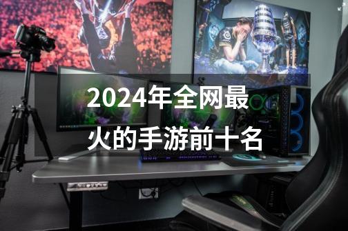 2024年全网最火的手游前十名-第1张-游戏资讯-一震网