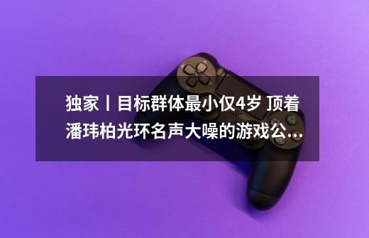 独家丨目标群体最小仅4岁 顶着潘玮柏光环名声大噪的游戏公司如今已踪影难觅-第1张-游戏资讯-一震网