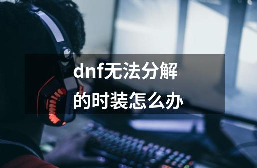 dnf无法分解的时装怎么办-第1张-游戏资讯-一震网