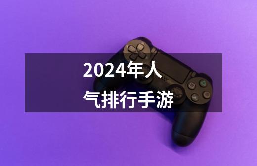 2024年人气排行手游-第1张-游戏资讯-一震网