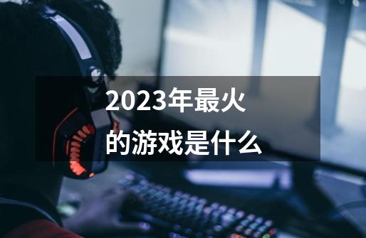 2023年最火的游戏是什么-第1张-游戏资讯-一震网