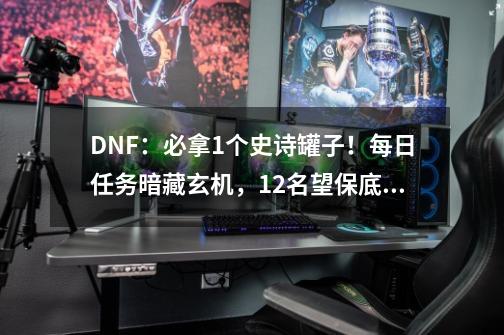 DNF：必拿1个史诗罐子！每日任务暗藏玄机，1.2名望保底一件史诗-第1张-游戏资讯-一震网