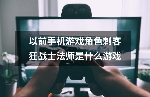 以前手机游戏角色刺客狂战士法师是什么游戏-第1张-游戏资讯-一震网