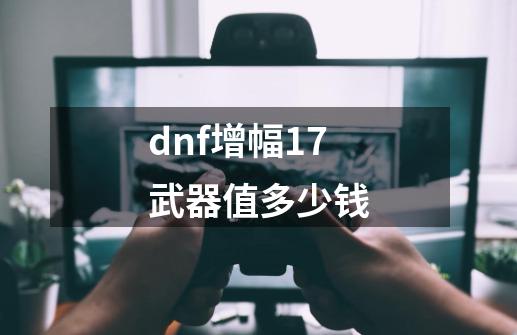 dnf增幅17武器值多少钱-第1张-游戏资讯-一震网