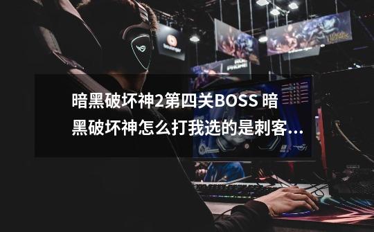 暗黑破坏神2第四关BOSS 暗黑破坏神怎么打我选的是刺客25级了-第1张-游戏资讯-一震网