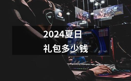 2024夏日礼包多少钱-第1张-游戏资讯-一震网