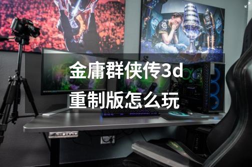 金庸群侠传3d重制版怎么玩-第1张-游戏资讯-一震网