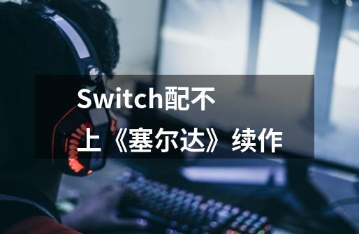 Switch配不上《塞尔达》续作-第1张-游戏资讯-一震网