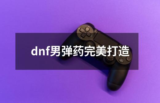 dnf男弹药完美打造-第1张-游戏资讯-一震网