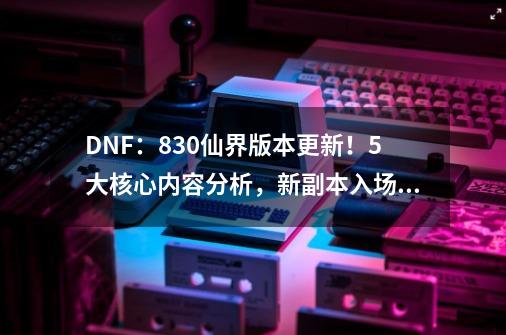 DNF：8.30仙界版本更新！5大核心内容分析，新副本入场5.4万名望-第1张-游戏资讯-一震网